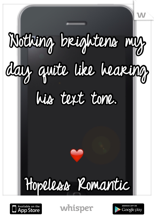 Nothing brightens my day quite like hearing his text tone.

❤️
Hopeless Romantic