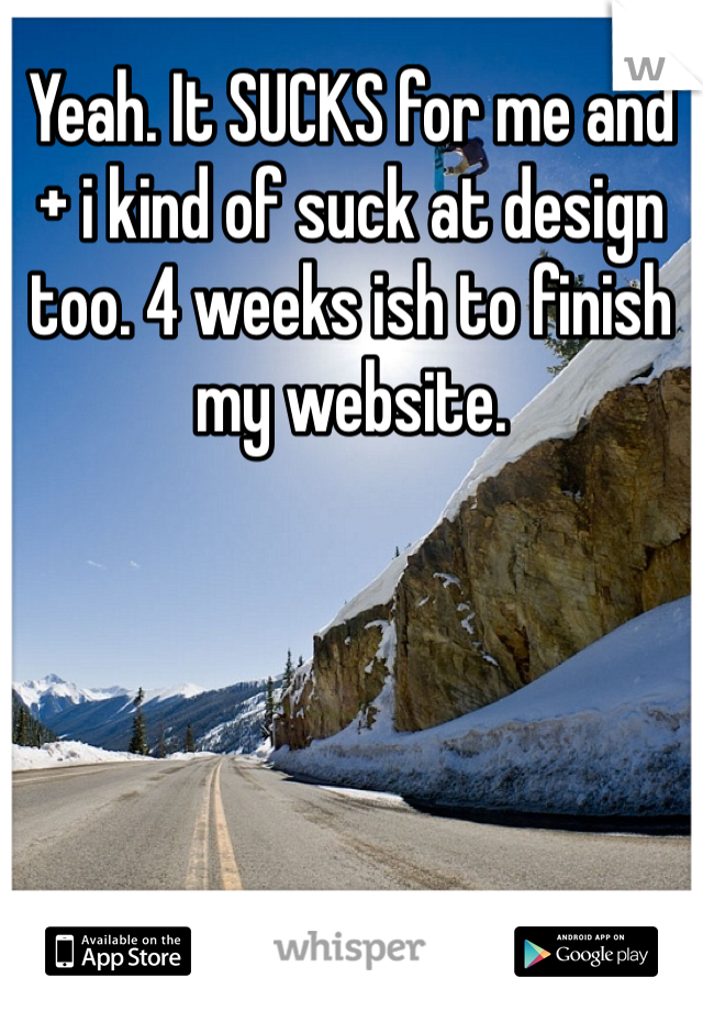 Yeah. It SUCKS for me and + i kind of suck at design too. 4 weeks ish to finish my website. 