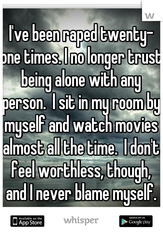 I've been raped twenty-one times. I no longer trust being alone with any person.  I sit in my room by myself and watch movies almost all the time.  I don't feel worthless, though, and I never blame myself.