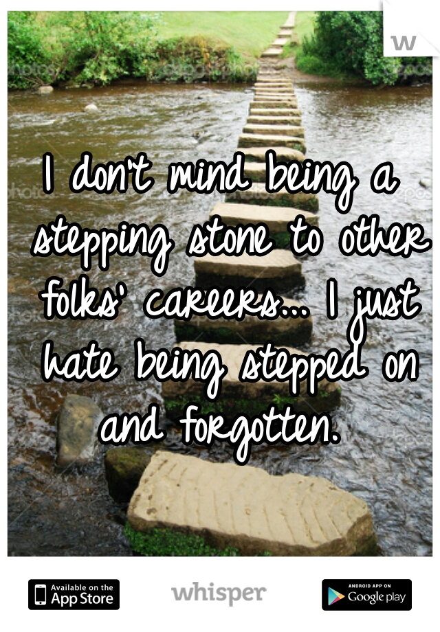 I don't mind being a stepping stone to other folks' careers... I just hate being stepped on and forgotten. 