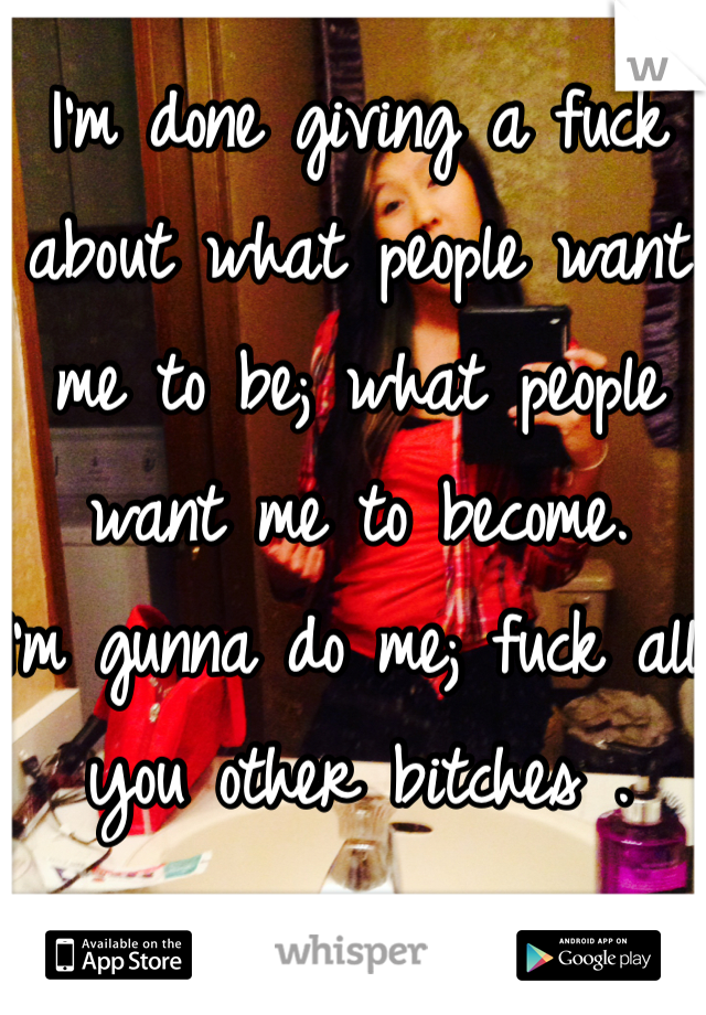 I'm done giving a fuck about what people want me to be; what people want me to become. 
I'm gunna do me; fuck all you other bitches . 