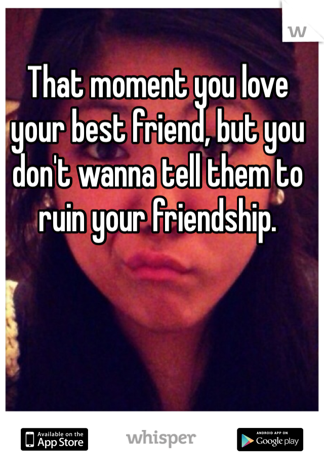 That moment you love your best friend, but you don't wanna tell them to ruin your friendship.