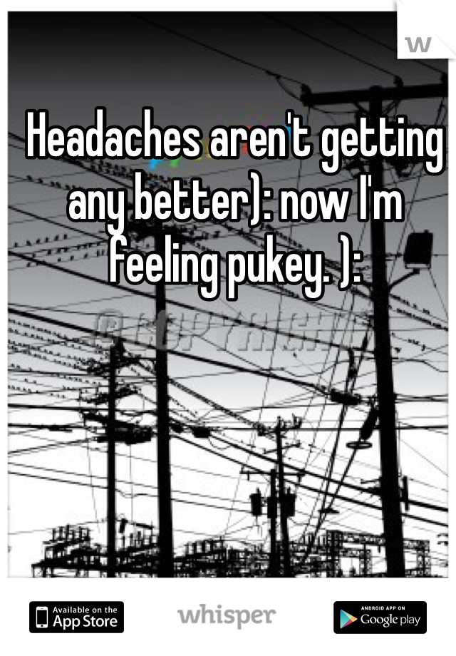 Headaches aren't getting any better): now I'm feeling pukey. ): 