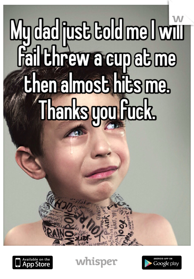My dad just told me I will fail threw a cup at me then almost hits me. Thanks you fuck. 

