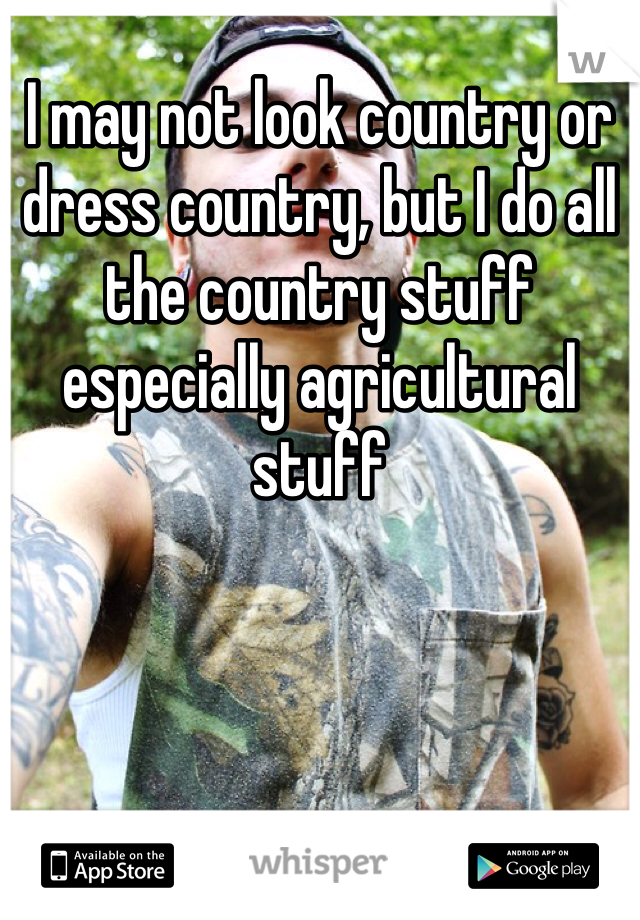 I may not look country or dress country, but I do all the country stuff especially agricultural stuff