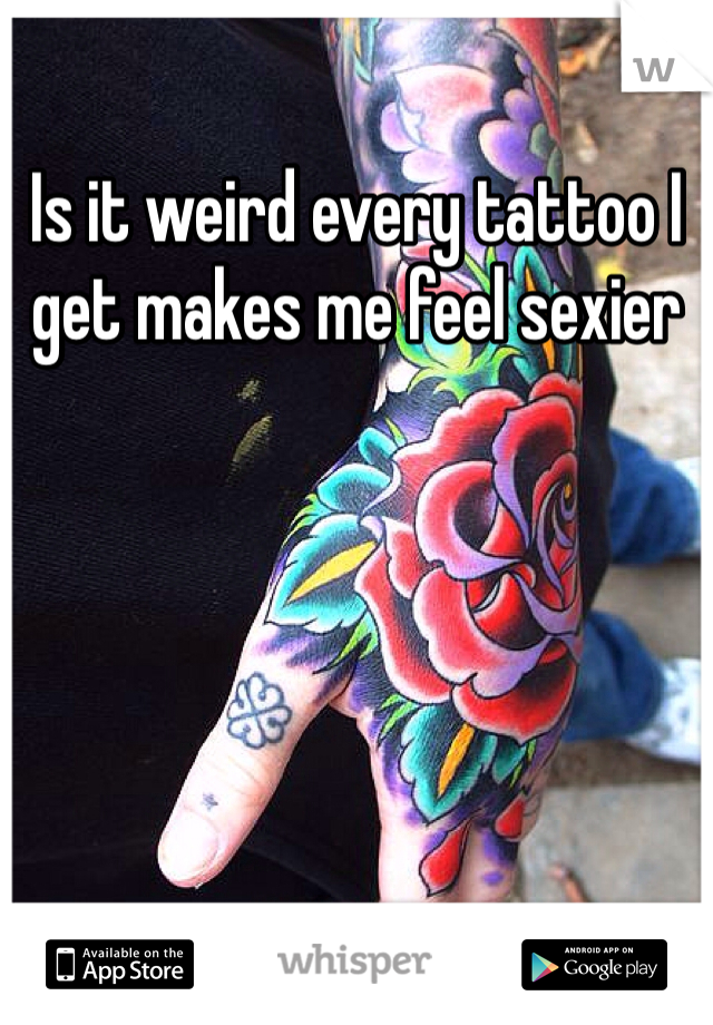 Is it weird every tattoo I get makes me feel sexier