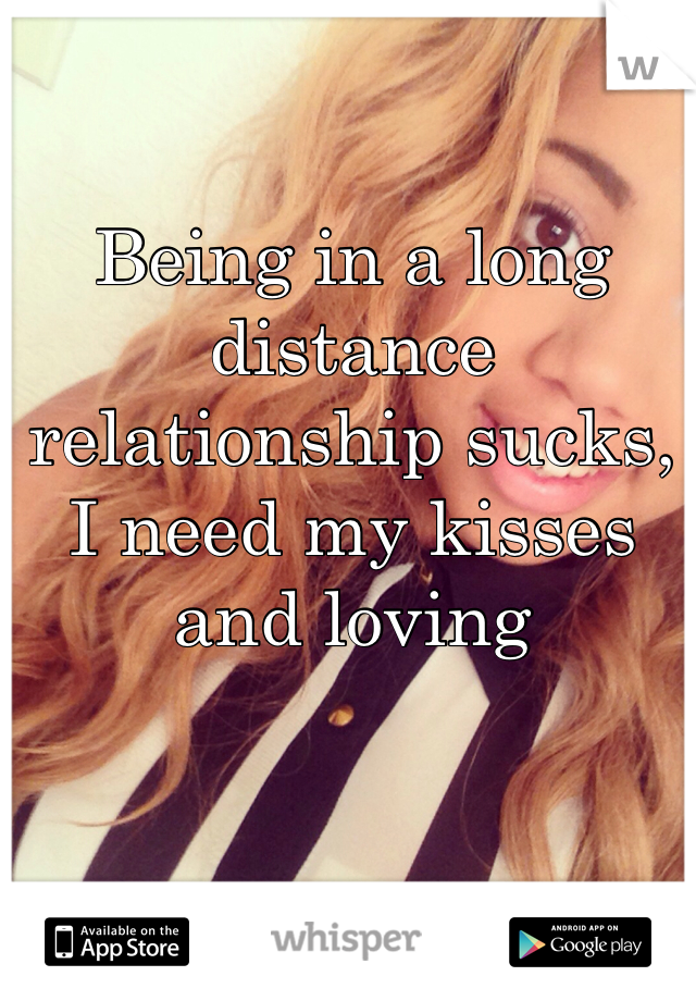 Being in a long distance relationship sucks, 
I need my kisses and loving 