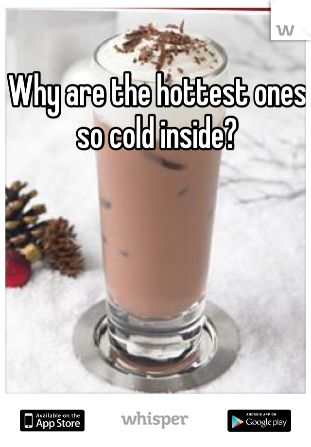 Why are the hottest ones so cold inside?