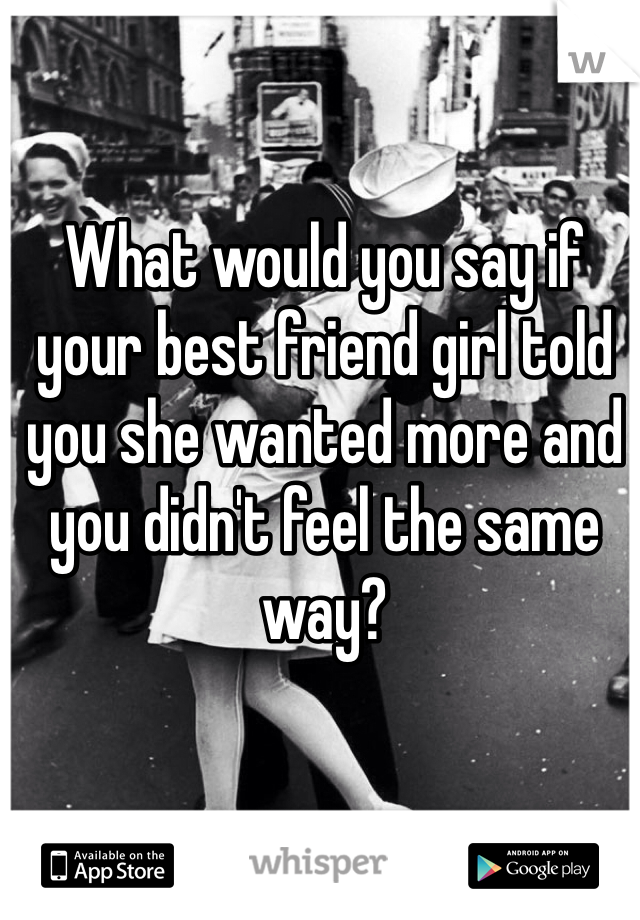 What would you say if your best friend girl told you she wanted more and you didn't feel the same way?