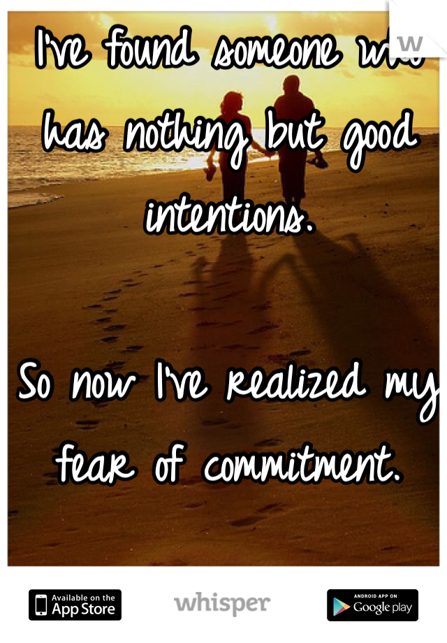 I've found someone who has nothing but good intentions.

So now I've realized my fear of commitment.