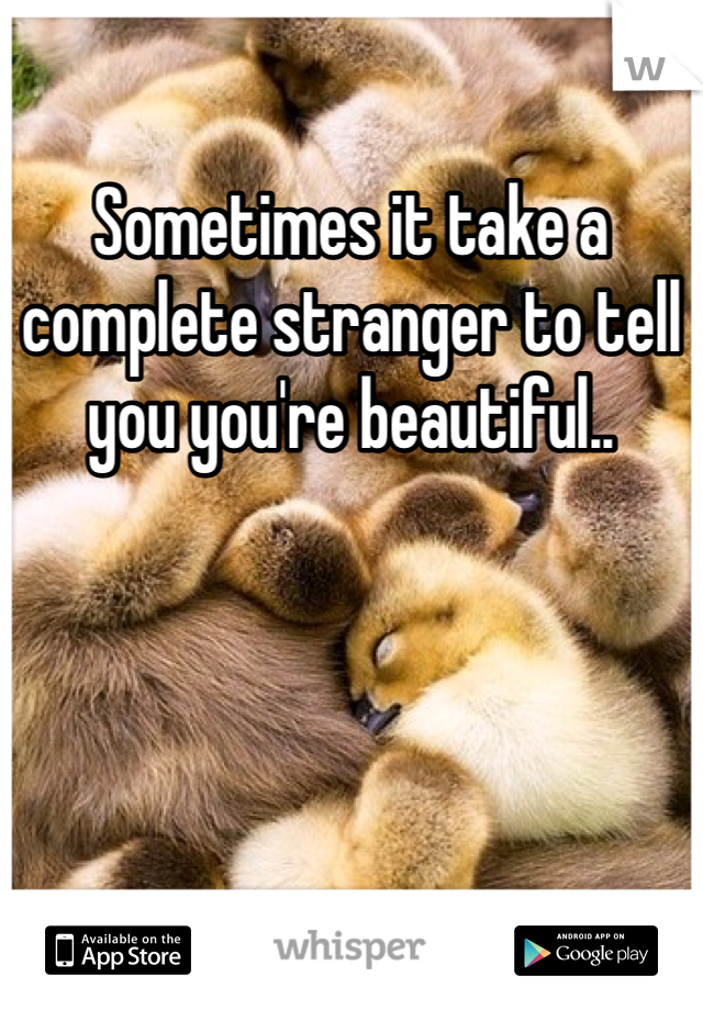 Sometimes it take a complete stranger to tell you you're beautiful.. 