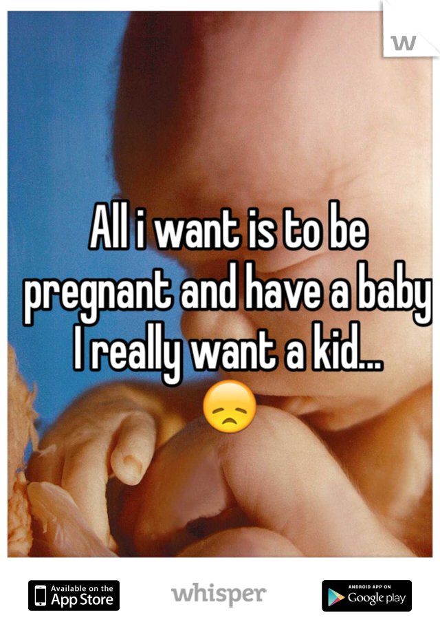 All i want is to be pregnant and have a baby
I really want a kid...
😞