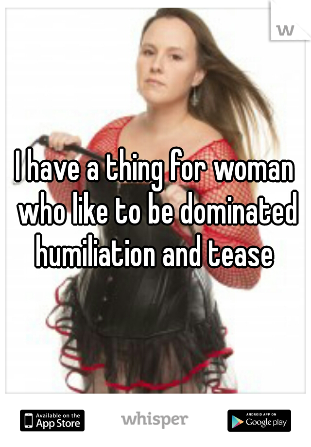 I have a thing for woman who like to be dominated humiliation and tease 