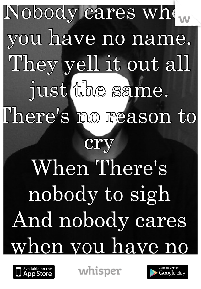 Nobody cares when you have no name. They yell it out all just the same. 
There's no reason to cry 
When There's nobody to sigh 
And nobody cares when you have no name. 


