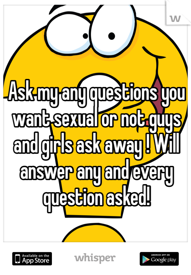 Ask my any questions you want sexual or not guys and girls ask away ! Will answer any and every question asked!
