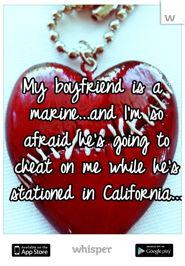 My boyfriend is a marine...and I'm so afraid he's going to cheat on me while he's stationed in California...