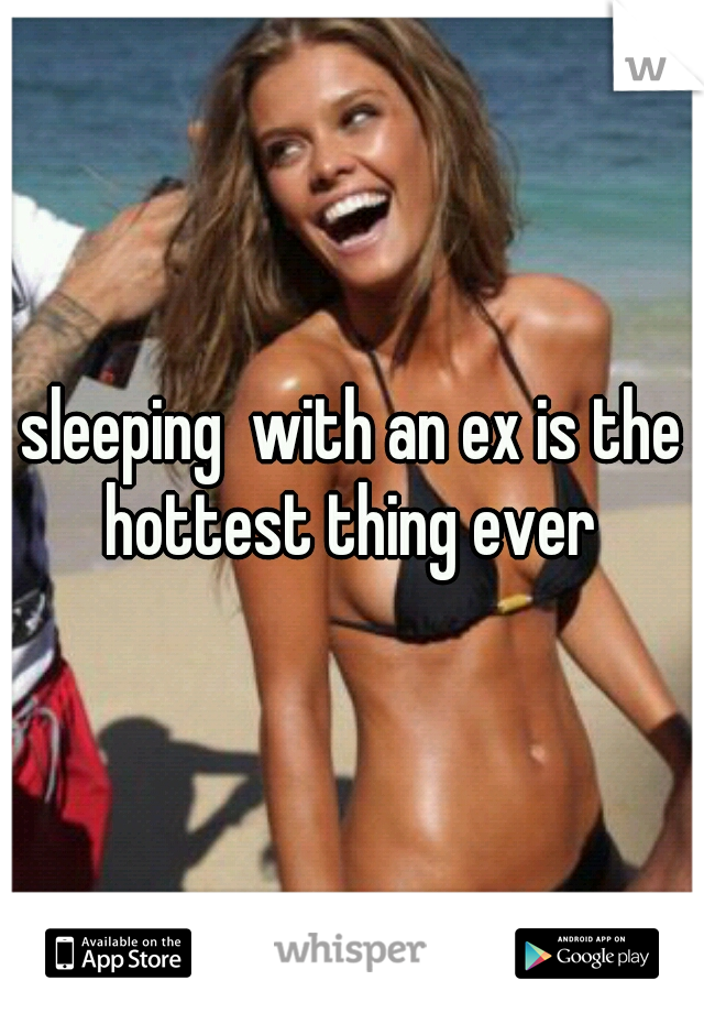 sleeping  with an ex is the hottest thing ever 