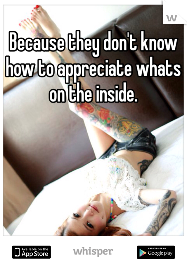 Because they don't know how to appreciate whats on the inside.
