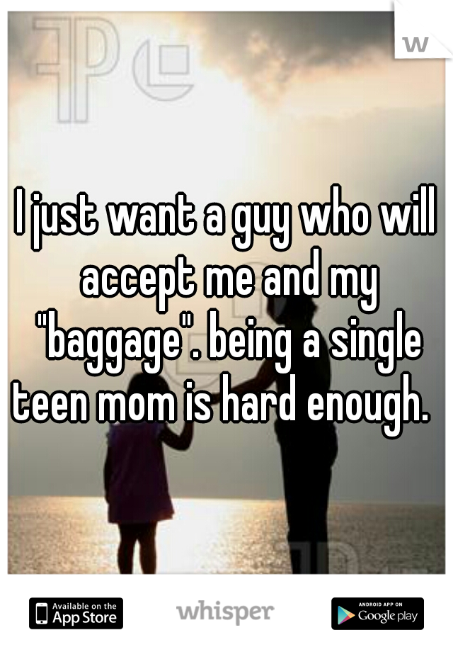 I just want a guy who will accept me and my "baggage". being a single teen mom is hard enough.  