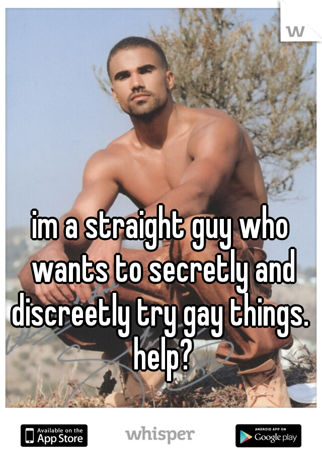 im a straight guy who wants to secretly and discreetly try gay things.  help?