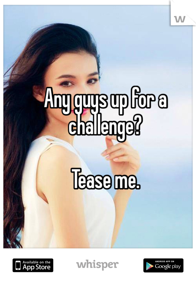 Any guys up for a challenge?

Tease me. 