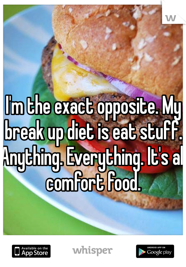 I'm the exact opposite. My break up diet is eat stuff. Anything. Everything. It's all comfort food. 