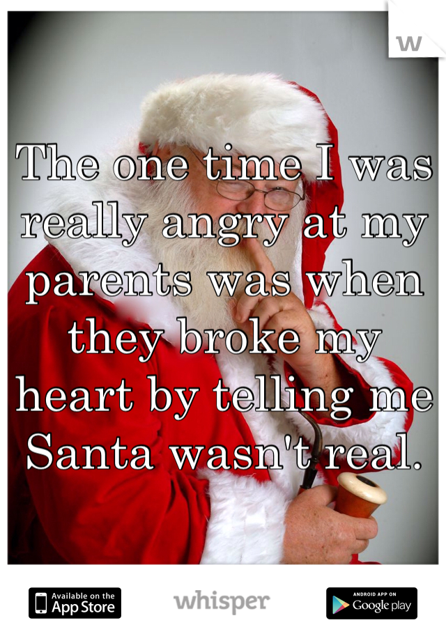 The one time I was really angry at my parents was when they broke my heart by telling me Santa wasn't real.  