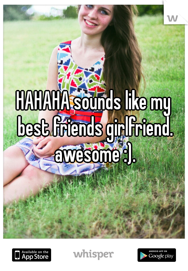 HAHAHA sounds like my best friends girlfriend. awesome :).