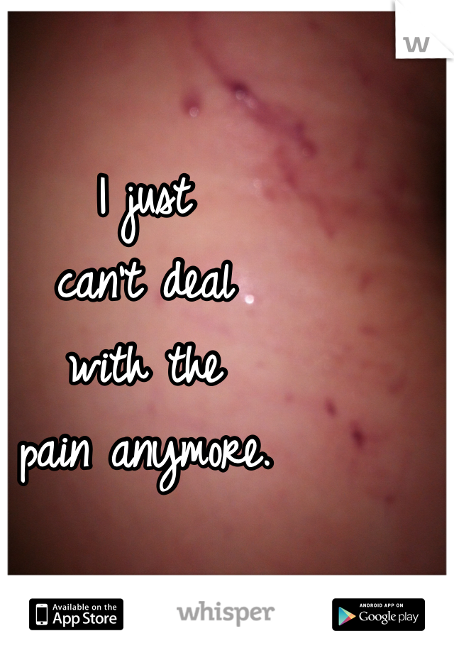 I just
can't deal 
with the 
pain anymore. 