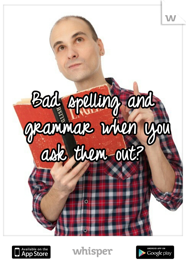 Bad spelling and grammar when you ask them out? 