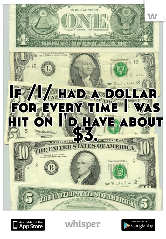 If /I/ had a dollar for every time I was hit on I'd have about $3.