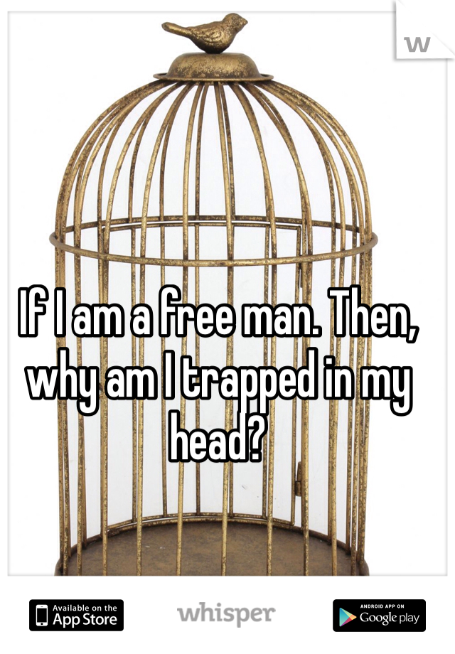 If I am a free man. Then, why am I trapped in my head?
