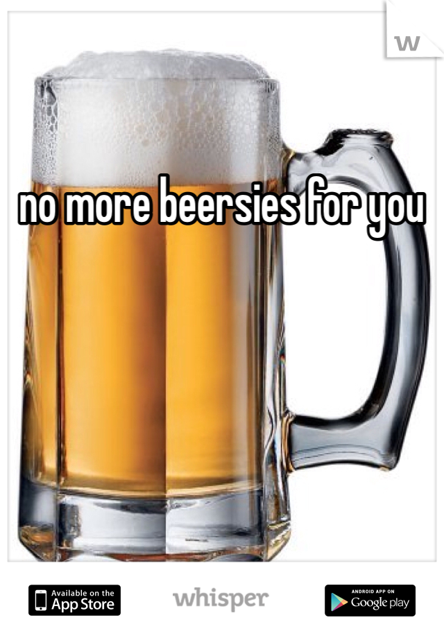 no more beersies for you 