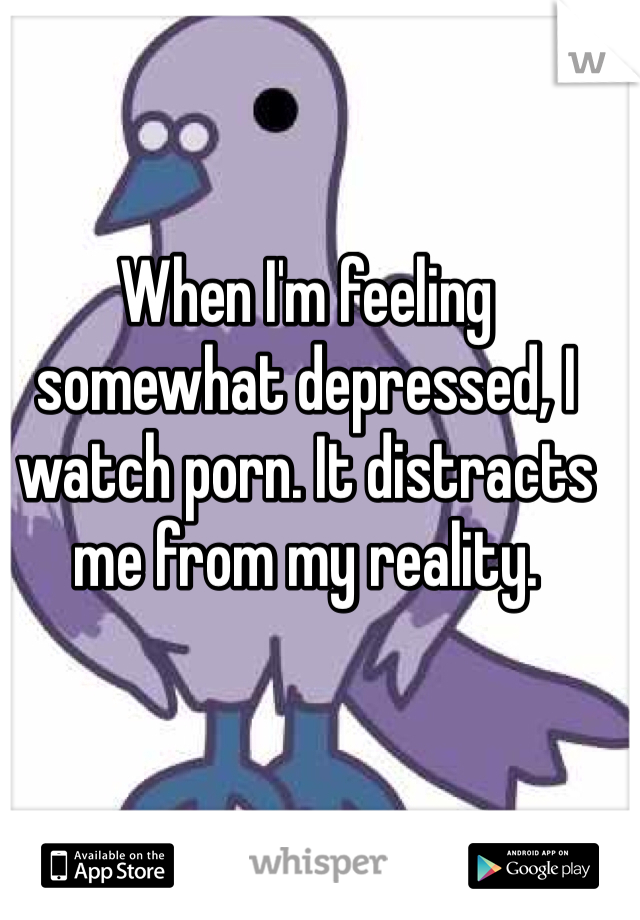 When I'm feeling somewhat depressed, I watch porn. It distracts me from my reality. 