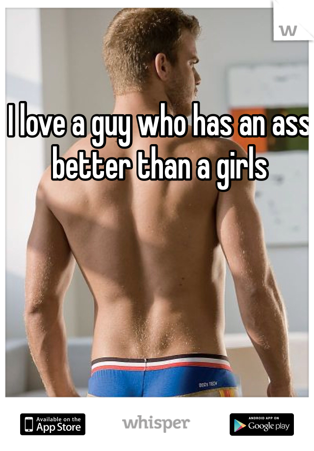 I love a guy who has an ass better than a girls