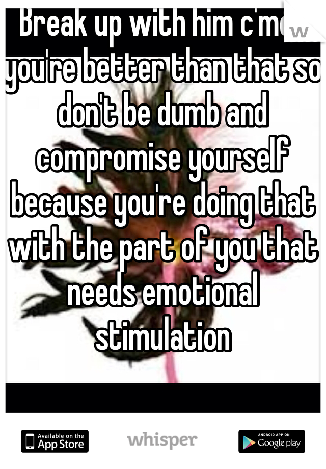 Break up with him c'mon you're better than that so don't be dumb and compromise yourself because you're doing that with the part of you that needs emotional stimulation