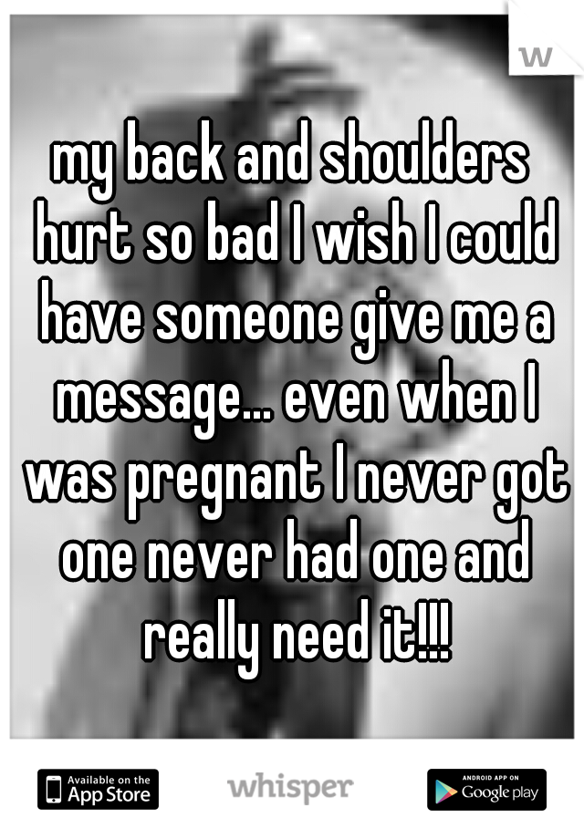 my back and shoulders hurt so bad I wish I could have someone give me a message... even when I was pregnant I never got one never had one and really need it!!!