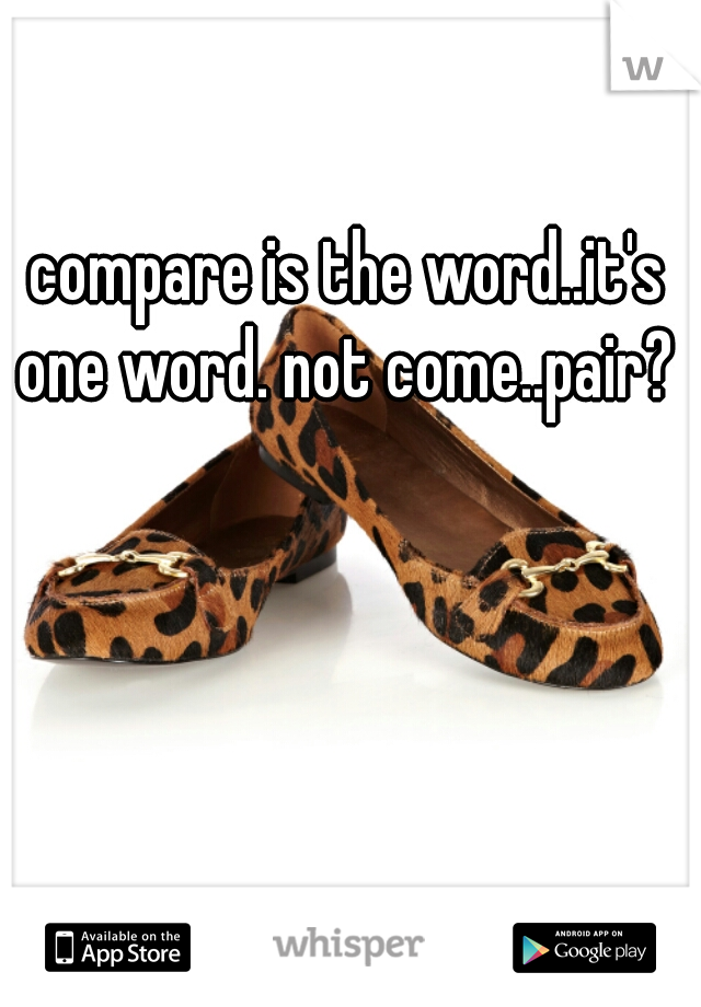 compare is the word..it's one word. not come..pair? 