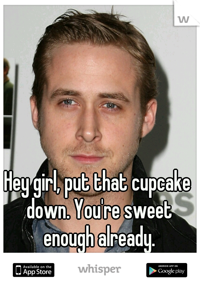 Hey girl, put that cupcake down. You're sweet enough already.
