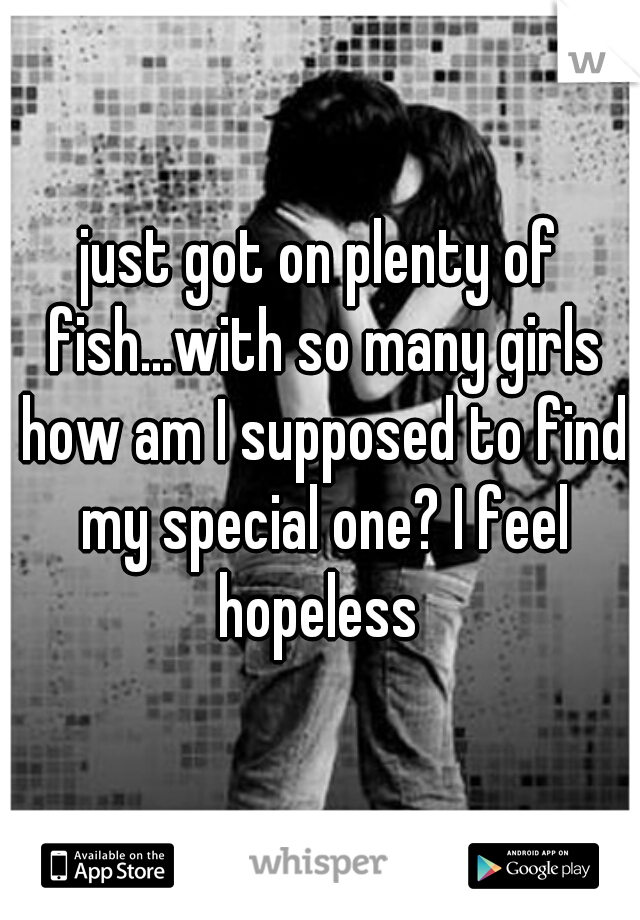 just got on plenty of fish...with so many girls how am I supposed to find my special one? I feel hopeless 