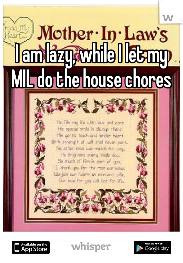 I am lazy, while I let my MIL do the house chores