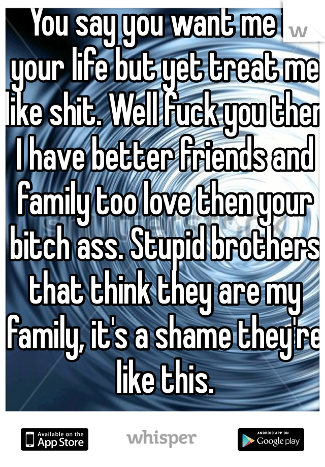 You say you want me in your life but yet treat me like shit. Well fuck you then I have better friends and family too love then your bitch ass. Stupid brothers that think they are my family, it's a shame they're like this. 