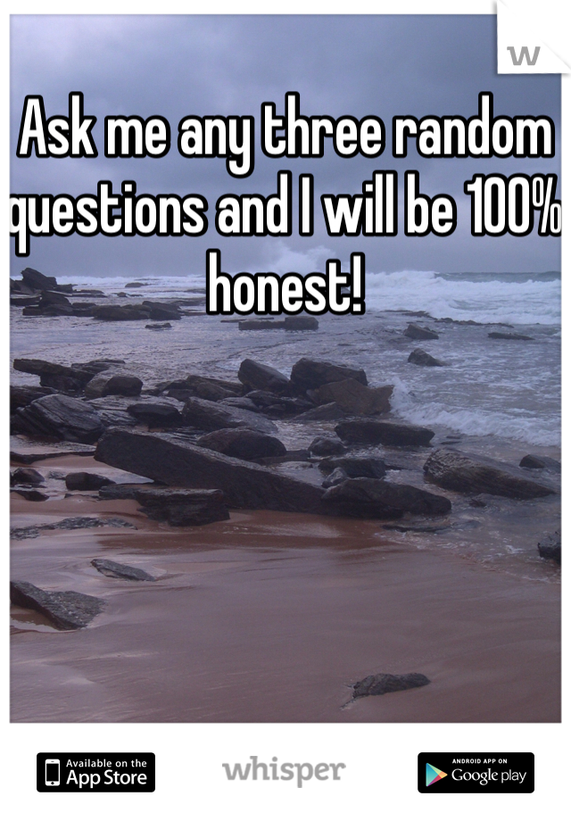 Ask me any three random questions and I will be 100% honest! 