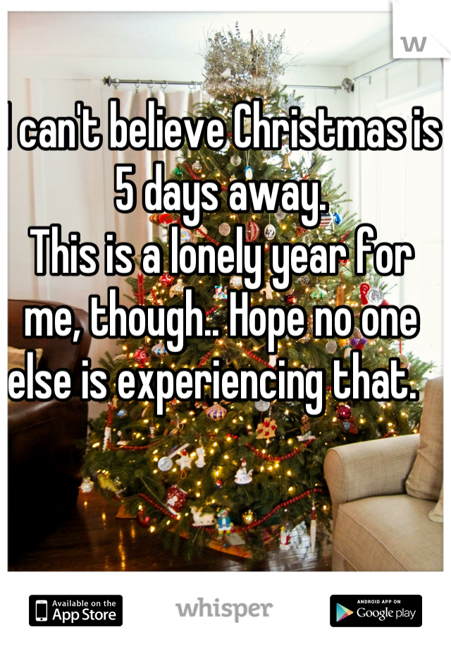I can't believe Christmas is 5 days away. 
This is a lonely year for me, though.. Hope no one else is experiencing that.  