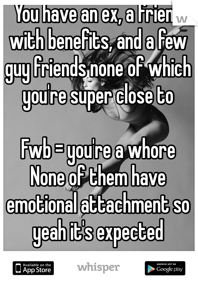 You have an ex, a friend with benefits, and a few guy friends none of which you're super close to

Fwb = you're a whore
None of them have emotional attachment so yeah it's expected