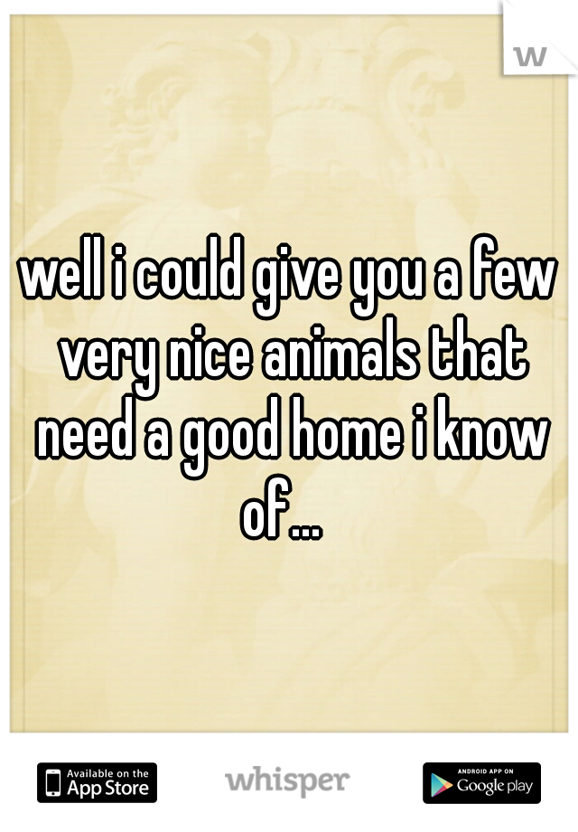 well i could give you a few very nice animals that need a good home i know of...  