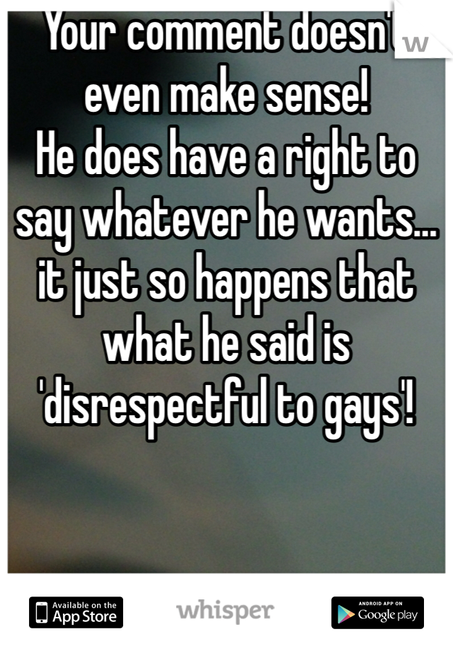 Your comment doesn't even make sense!
He does have a right to say whatever he wants…it just so happens that what he said is 'disrespectful to gays'!
