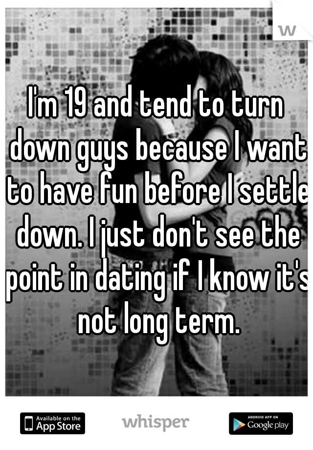 I'm 19 and tend to turn down guys because I want to have fun before I settle down. I just don't see the point in dating if I know it's not long term.