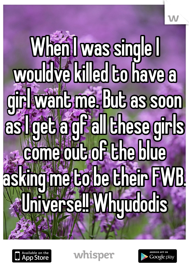 When I was single I wouldve killed to have a girl want me. But as soon as I get a gf all these girls come out of the blue asking me to be their FWB. Universe!! Whyudodis