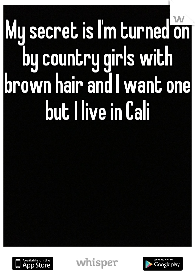 My secret is I'm turned on by country girls with brown hair and I want one but I live in Cali